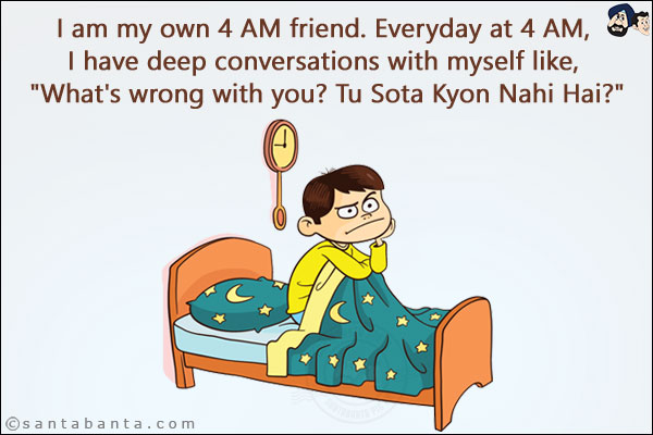 I am my own 4 AM friend. Everyday at 4 AM, I have deep conversations with myself like, `What's wrong with you? Tu Sota Kyon Nahi Hai?`
