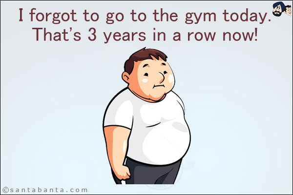 I forgot to go to the gym today.<br/>
That's 3 years in a row now!