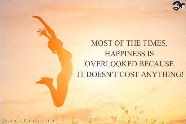 Most of the times, happiness is overlooked because it doesn't cost anything!
