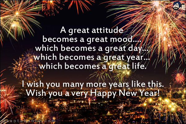 A great attitude becomes a great mood.... which becomes a great day... which becomes a great year... which becomes a great life.<br/>
I wish you many more years like this.<br/>
Wish you a very Happy New Year!