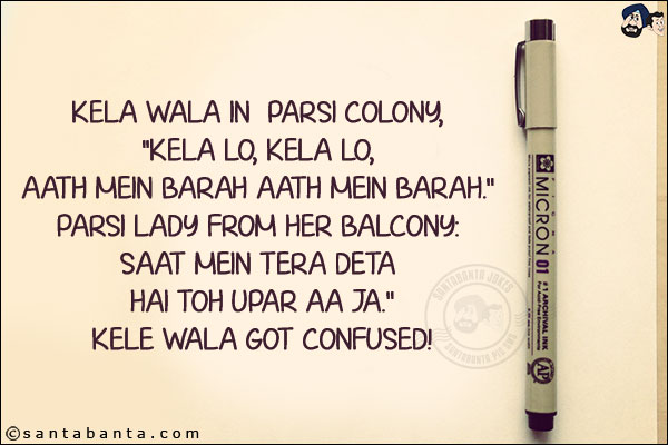 Kela Wala in  Parsi Colony, `Kela Lo, Kela Lo, Aath Mein Barah Aath Mein Barah.` <br/>
Parsi lady from her balcony: Saat Mein Tera Deta Hai Toh Upar Aa Ja.`<br/>
Kele Wala got confused!