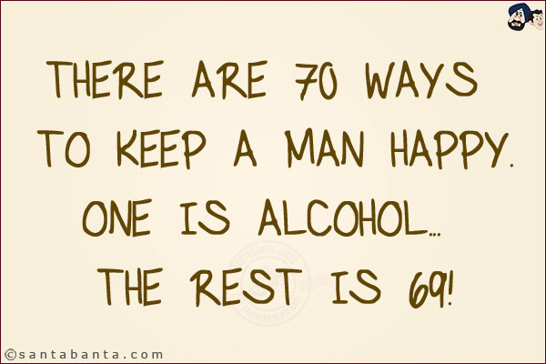 There are 70 ways to keep a man happy.<br/>
One is alcohol... the rest is 69!