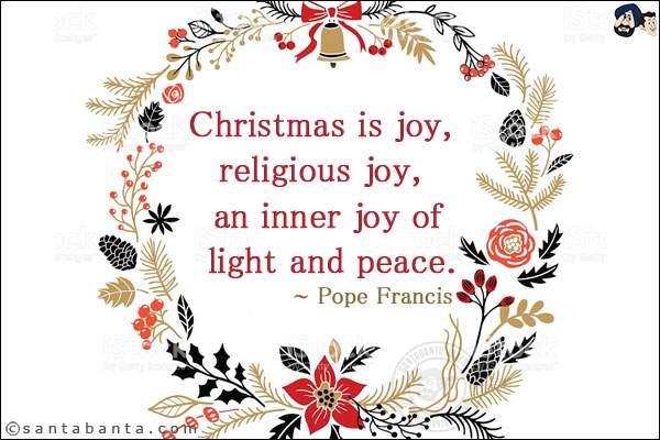 Christmas is joy, religious joy, an inner joy of light and peace.