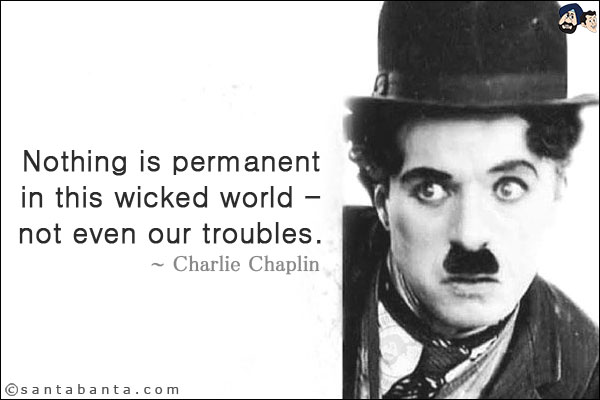 Nothing is permanent in this wicked world - not even our troubles.