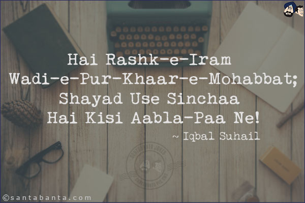 Hai Rashk-e-Iram Wadi-e-Pur-Khaar-e-Mohabbat;<br/>
Shayad Use Sinchaa Hai Kisi Aabla-Paa Ne!<br/><br/>

Rashk-e-Iram Wadi-e-Pur-Khaar-e-Mohabbat: A Beautiful But Thorny Valley Of Love<br/>
Aabla-Paa: Someone With Blisters In The Feet