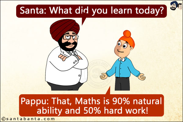 Santa: What did you learn today?<br/>
Pappu: That, Maths is 90% natural ability and 50% hard work!