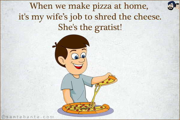 
When we make pizza at home, it's my wife's job to shred the cheese.<br/>
She's the gratist!