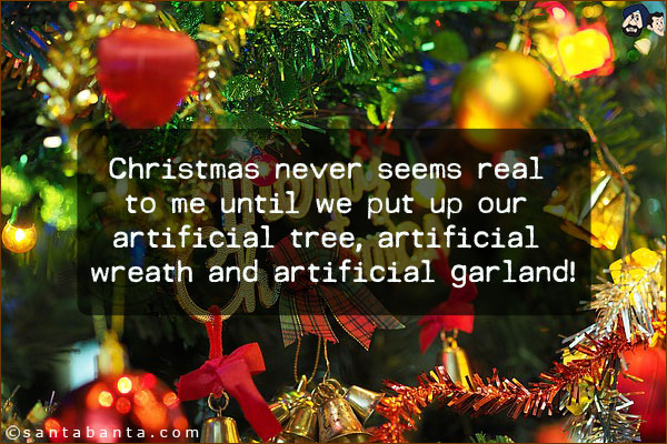 Christmas never seems real to me until we put up our artificial tree, artificial wreath and artificial garland!
