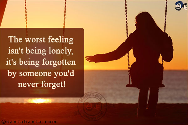 The worst feeling isn't being lonely, it's being forgotten by someone you'd never forget!
