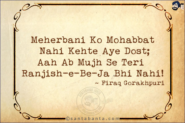 Meherbani Ko Mohabbat Nahi Kehte Aye Dost;<br/>
Aah Ab Mujh Se Teri Ranjish-e-Be-Ja Bhi Nahi!<br/><br/>
Meherbani: Mercy<br/>
Ranjish-e-Be-Ja: Anger Which Is Uncalled For