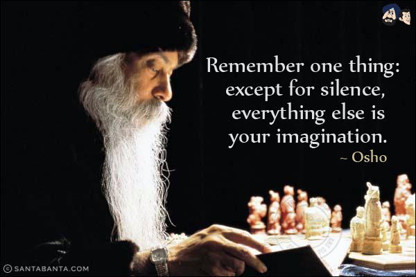 Remember one thing: except for silence, everything else is your imagination.
