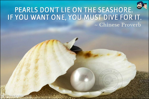 Pearls don't lie on the seashore. If you want one, you must dive for it.