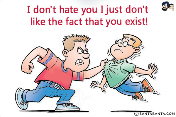 I don't hate you I just don't like the fact that you exist!