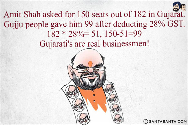 Amit Shah asked for 150 seats out of 182 in Gujarat.<br/>
Gujju people gave him 99 after deducting 28% GST.<br/>
182 * 28%= 51, 150-51=99<br/>
Gujarati's are real businessmen!