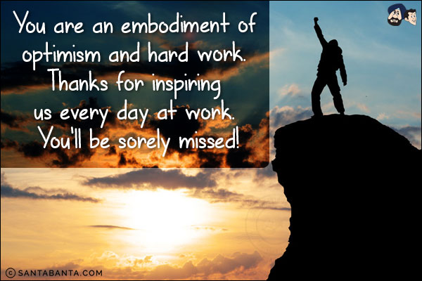 You are an embodiment of optimism and hard work. Thanks for inspiring us every day at work. <br/>
You'll be sorely missed!