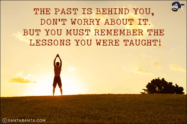 The past is behind you, don't worry about it.<br/>
But you must remember the lessons you were taught!