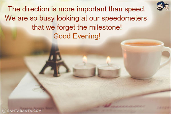 The direction is more important than speed.<br/>
We are so busy looking at our speedometers that we forget the milestone!<br/>
Good Evening!