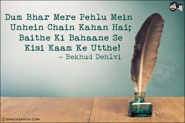 Dum Bhar Mere Pehlu Mein Unhein Chain Kahan Hai;<br/>
Baithe Ki Bahaane Se Kisi Kaam Ke Utthe!<br/><br/>

Pehlu: Ribs (near)