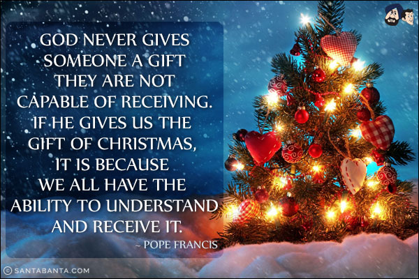 God never gives someone a gift they are not capable of receiving. If he gives us the gift of Christmas, it is because we all have the ability to understand and receive it.