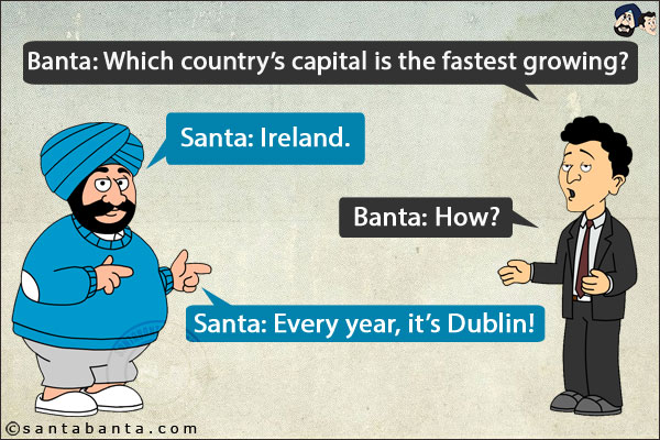 Banta: Which country's capital is the fastest growing?<br/>
Santa: Ireland.<br/>
Banta: How?<br/>
Santa: Every year, it's Dublin!