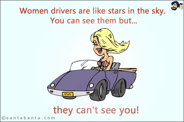 Women drivers are like stars in the sky. You can see them but...<br/>
.<br/>
.<br/>
.<br/>
.<br/>
.<br/>
.<br/>
they can't see you!