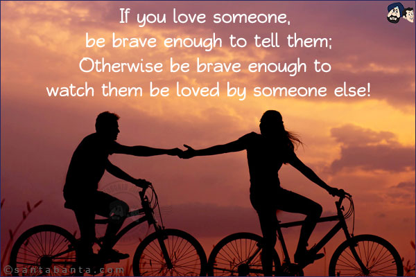 If you love someone, be brave enough to tell them;<br/>
Otherwise be brave enough to watch them be loved by someone else!