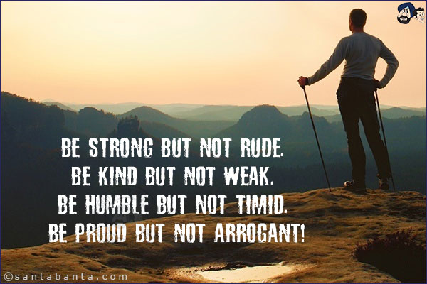 Be strong but not rude. Be kind but not weak. Be humble but not timid. Be proud but not arrogant!