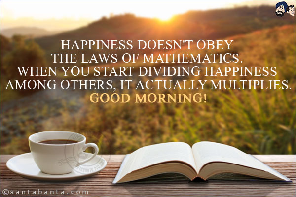 Happiness doesn't obey the laws of Mathematics. When you start dividing happiness among others, it actually multiplies.<br/>
Good Morning!