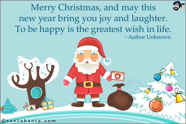 Merry Christmas, and may this new year bring you joy and laughter. To be happy is the greatest wish in life.