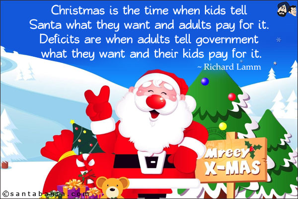 Christmas is the time when kids tell Santa what they want and adults pay for it. Deficits are when adults tell government what they want and their kids pay for it.