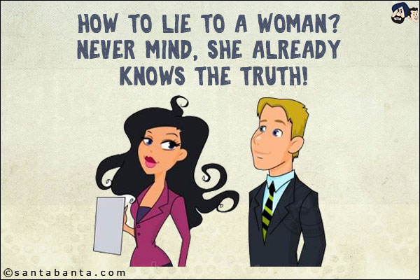 How to lie to a woman?<br/>
Never mind, she already knows the truth!
