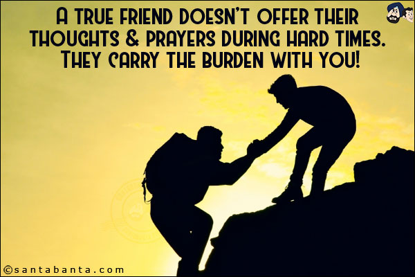 A true friend doesn't offer their thoughts & prayers during hard times. They carry the burden with you!
