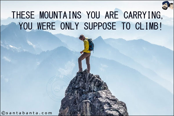 These mountains you are carrying, you were only suppose to climb!