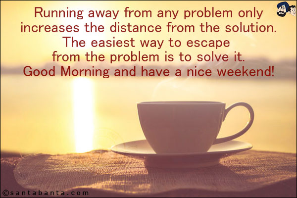 Running away from any problem only increases the distance from the solution. The easiest way to escape from the problem is to solve it.<br/>
Good Morning and have a nice weekend!