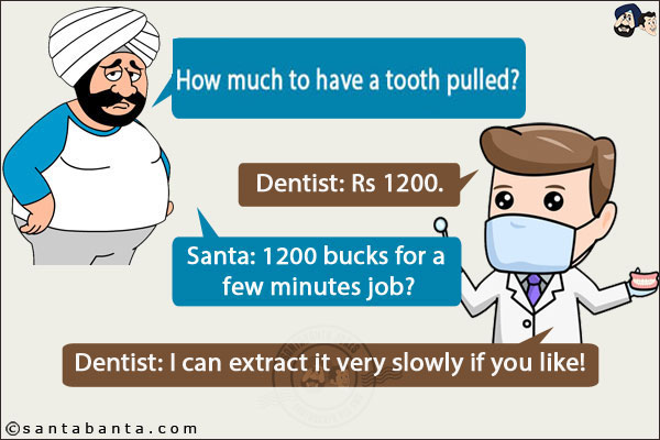 Santa in extreme pain, `How much to have a tooth pulled?`<br />
Dentist: Rs 1200.<br />
Santa: 1200 bucks for a few minutes job?<br />
Dentist: I can extract it very slowly if you like!