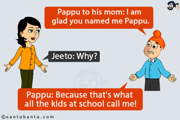 Pappu to his mom: I am glad you named me Pappu.<br />
Jeeto: Why?<br />
Pappu: Because that's what all the kids at school call me!