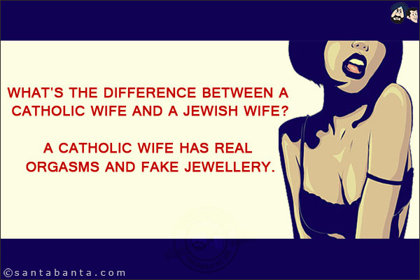 What's the difference between a Catholic wife and a Jewish wife?<br />A Catholic wife has real orgasms and fake jewellery.