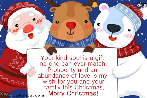 Your kind soul is a gift no one can ever match.<br />
Prosperity and an abundance of love is my wish for you and your family this Christmas.