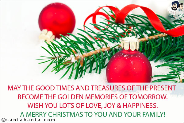 May the good times and treasures of the present become the golden memories of tomorrow.
Wish you lots of love, joy & happiness.
A Merry Christmas to you and your family!