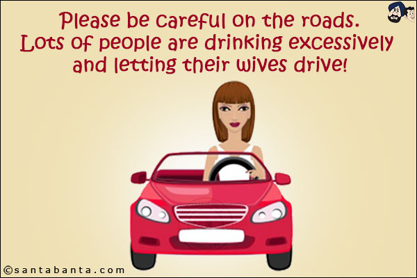 Please be careful on the roads.<br/>
Lots of people are drinking excessively and letting their wives drive!