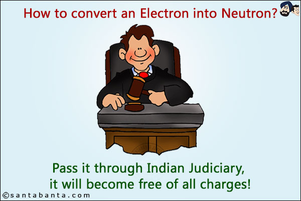 How to convert an Electron into Neutron?<br/>
Pass it through Indian Judiciary, it will become free of all charges!