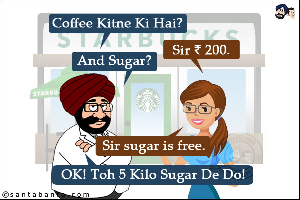 At Starbucks:<br/>
Santa: Coffee Kitne Ki Hai?<br/>
Attendant: Sir ₹ 200.<br/>
Santa: And Sugar?<br/>
Attendant: Sir sugar is free.<br/>
Santa: OK! Toh 5 Kilo Sugar De Do!