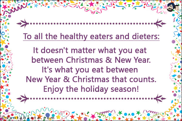 To all the healthy eaters and dieters:<br/>
It doesn't matter what you eat between Christmas & New Year.<br/>
It's what you eat between New Year & Christmas that counts.<br/>
Enjoy the holiday season!