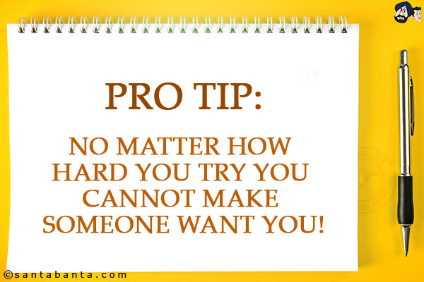 Pro tip:<br/>
No matter how hard you try you cannot make someone want you!