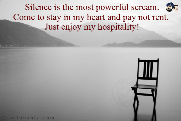 Silence is the most powerful scream.<br/>
Come to stay in my heart and pay not rent. Just enjoy my hospitality!