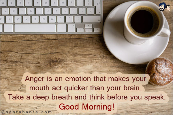 
Anger is an emotion that makes your mouth act quicker than your brain. Take a deep breath and think before you speak.<br/>
Good Morning!