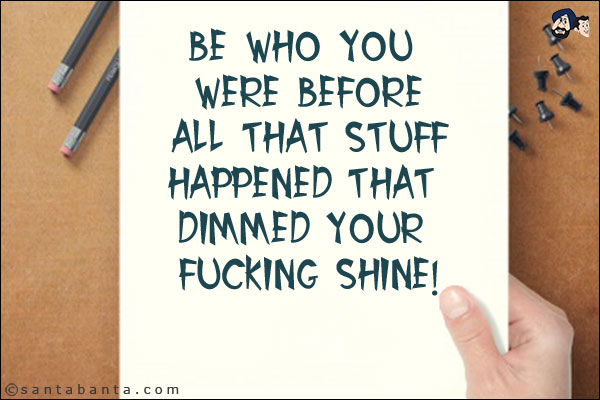 Be who you were before all that stuff happened that dimmed your fucking shine!