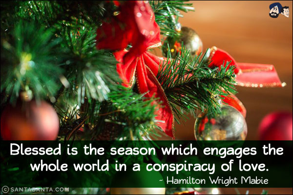 Blessed is the season which engages the whole world in a conspiracy of love.