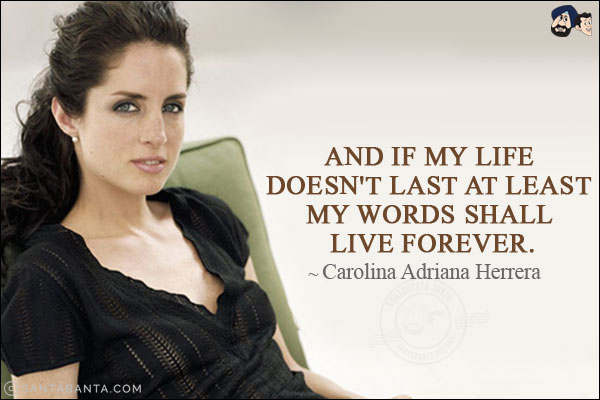 And if my life doesn't last at least my words shall live forever.