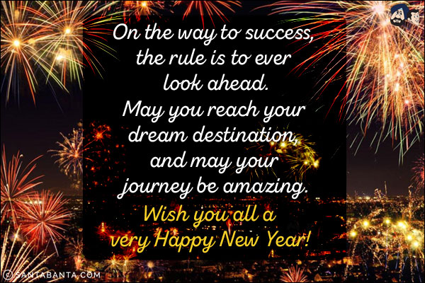 On the way to success, the rule is to ever look ahead.<br/>
May you reach your dream destination, and may your journey be amazing.<br/>
Wish you all a very Happy New Year!